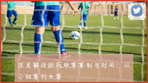 深度解读欧冠联赛赛制与时间:从小组赛到决赛