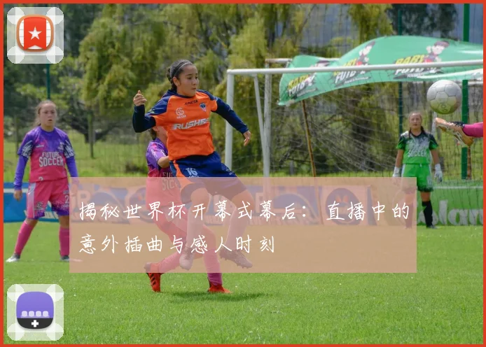 揭秘世界杯开幕式幕后：直播中的意外插曲与感人时刻