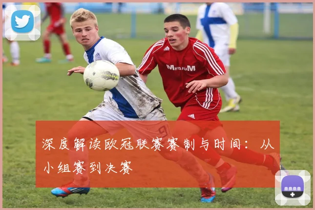深度解读欧冠联赛赛制与时间:从小组赛到决赛