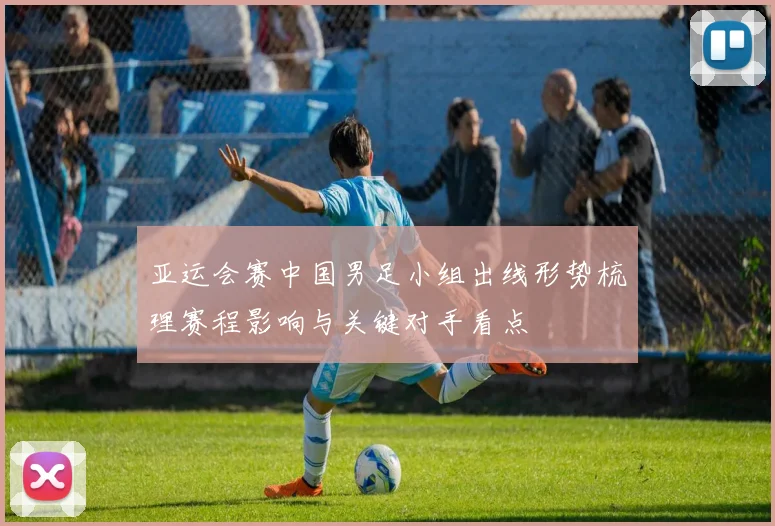 亚运会赛中国男足小组出线形势梳理赛程影响与关键对手看点