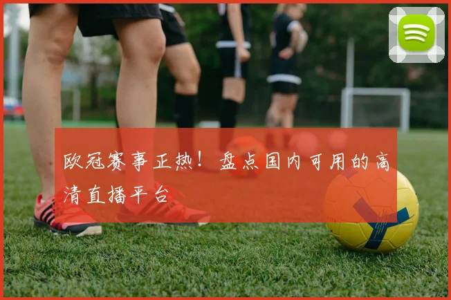 欧冠赛事正热！盘点国内可用的高清直播平台