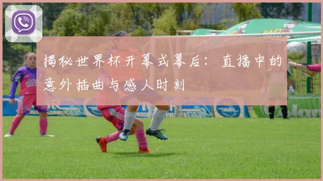 揭秘世界杯开幕式幕后：直播中的意外插曲与感人时刻