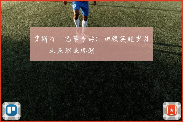 贾斯汀·巴萨专访：回顾英超岁月与未来职业规划