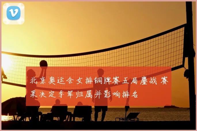 北京奥运会女排铜牌赛五局鏖战 赛果决定季军归属并影响排名