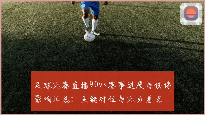 足球比赛直播90vs赛事进展与伤停影响汇总：关键对位与比分看点