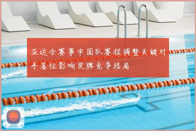 亚运会赛事中国队赛程调整关键对手落位影响奖牌竞争格局