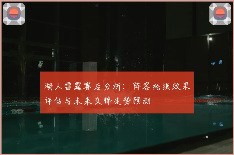 湖人雷霆赛后分析：阵容轮换效果评估与未来交锋走势预测