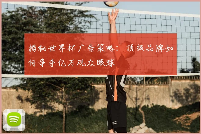 揭秘世界杯广告策略：顶级品牌如何争夺亿万观众眼球