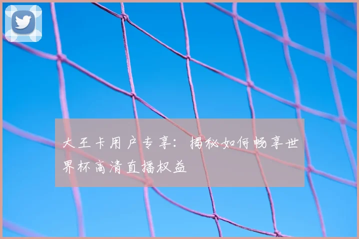 大王卡用户专享：揭秘如何畅享世界杯高清直播权益