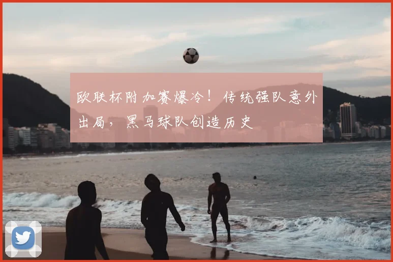 欧联杯附加赛爆冷！传统强队意外出局，黑马球队创造历史
