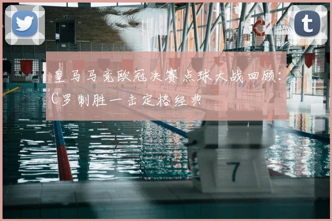 皇马马竞欧冠决赛点球大战回顾：C罗制胜一击定格经典