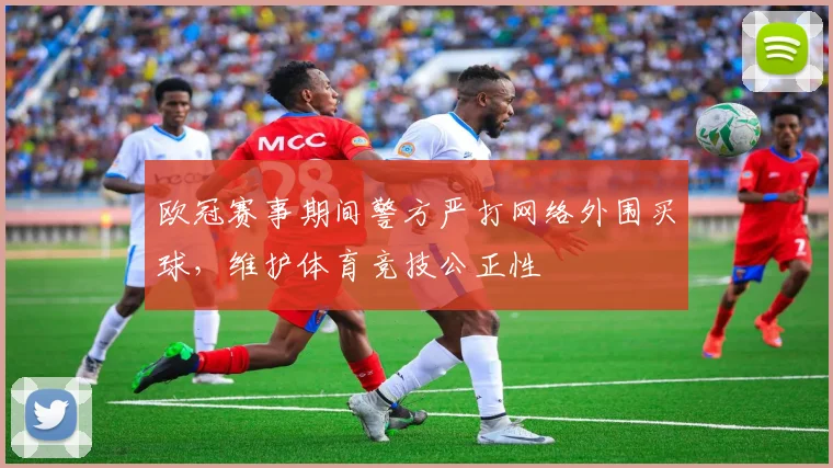 欧冠赛事期间警方严打网络外围买球，维护体育竞技公正性