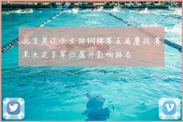 北京奥运会女排铜牌赛五局鏖战 赛果决定季军归属并影响排名