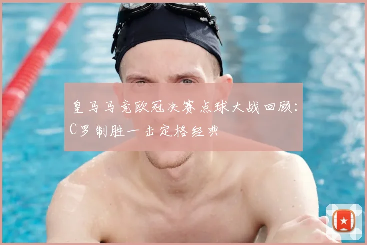 皇马马竞欧冠决赛点球大战回顾：C罗制胜一击定格经典