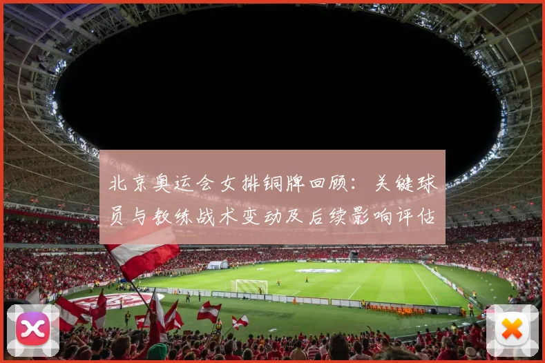 北京奥运会女排铜牌回顾:关键球员与教练战术变动及后续影响评估