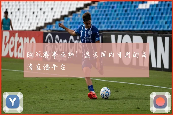 欧冠赛事正热！盘点国内可用的高清直播平台